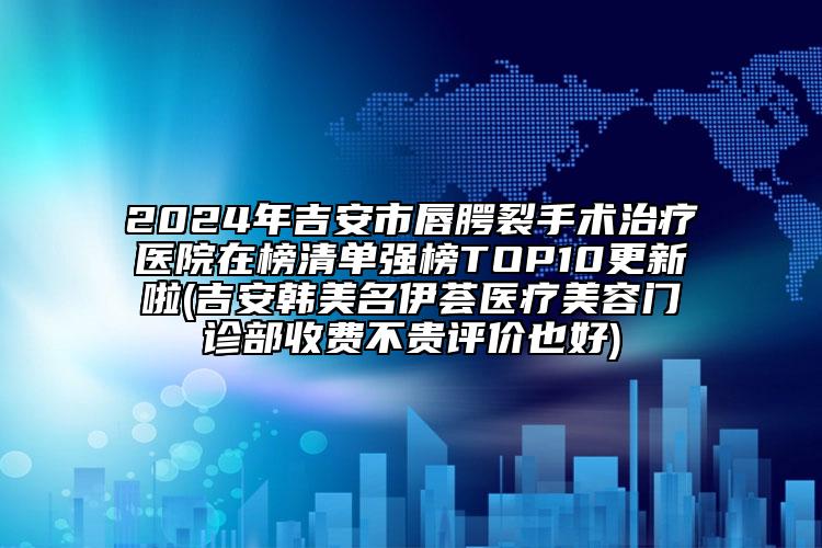2024年吉安市唇腭裂手術(shù)治療醫(yī)院在榜清單強(qiáng)榜TOP10更新啦(吉安韓美名伊薈醫(yī)療美容門診部收費(fèi)不貴評價(jià)也好)