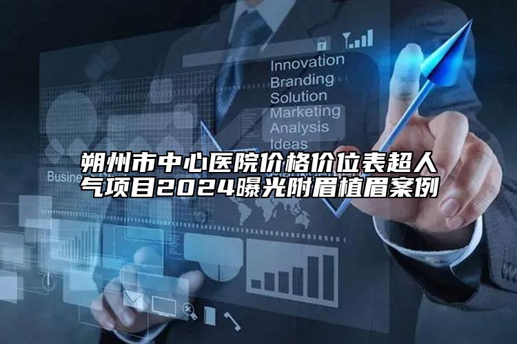 朔州市中心醫(yī)院價格價位表超人氣項目2024曝光附眉植眉案例