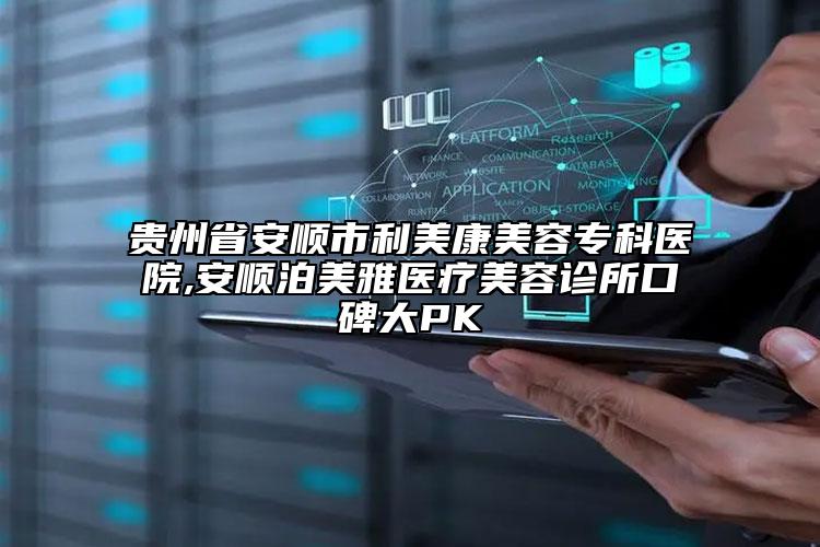 貴州省安順市利美康美容?？漆t(yī)院,安順泊美雅醫(yī)療美容診所口碑大PK