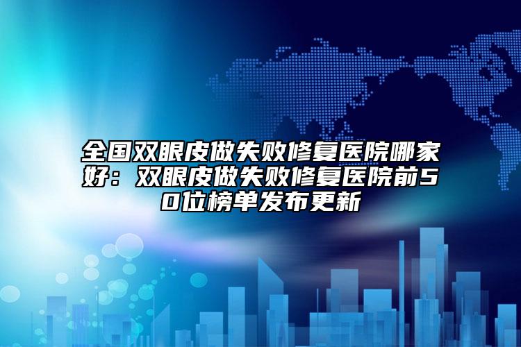 全國雙眼皮做失敗修復醫(yī)院哪家好：雙眼皮做失敗修復醫(yī)院前50位榜單發(fā)布更新
