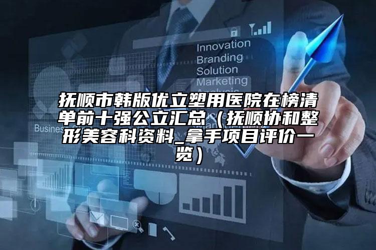 撫順市韓版優(yōu)立塑用醫(yī)院在榜清單前十強公立匯總（撫順協(xié)和整形美容科資料_拿手項目評價一覽）