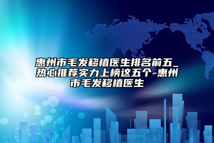 惠州市毛發(fā)移植醫(yī)生排名前五_熱心推薦實(shí)力上榜這五個(gè)-惠州市毛發(fā)移植醫(yī)生