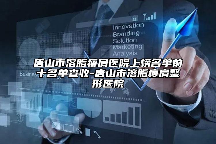 唐山市溶脂瘦肩醫(yī)院上榜名單前十名單查收-唐山市溶脂瘦肩整形醫(yī)院