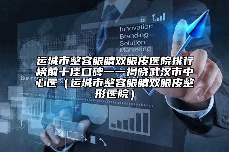 運(yùn)城市整容眼睛雙眼皮醫(yī)院排行榜前十佳口碑一一揭曉武漢市中心醫(yī)（運(yùn)城市整容眼睛雙眼皮整形醫(yī)院）