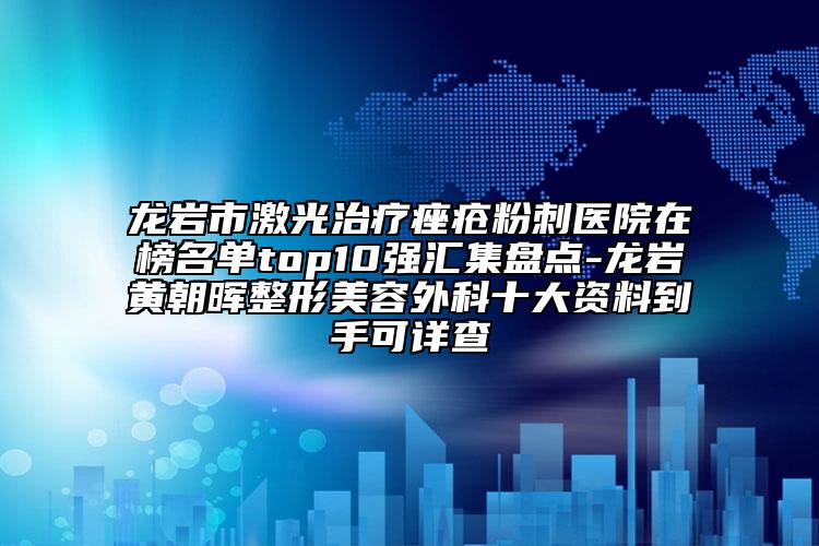 龍巖市激光治療痤瘡粉刺醫(yī)院在榜名單top10強匯集盤點-龍巖黃朝暉整形美容外科十大資料到手可詳查