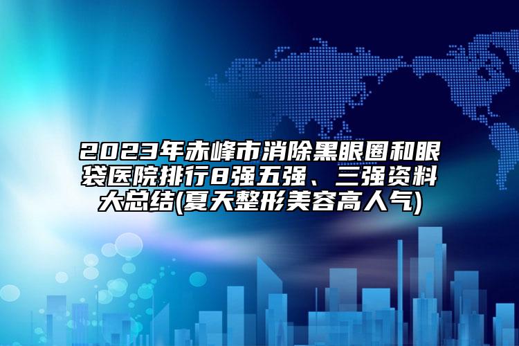 2023年赤峰市消除黑眼圈和眼袋醫(yī)院排行8強(qiáng)五強(qiáng)、三強(qiáng)資料大總結(jié)(夏天整形美容高人氣)