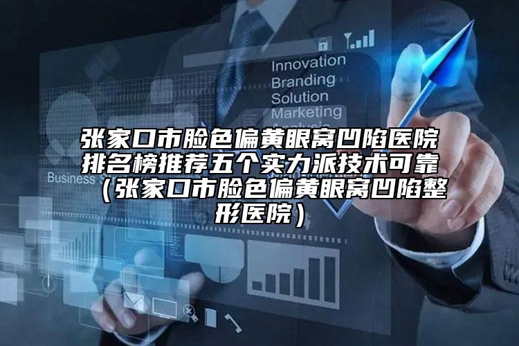 張家口市臉色偏黃眼窩凹陷醫(yī)院排名榜推薦五個實力派技術(shù)可靠（張家口市臉色偏黃眼窩凹陷整形醫(yī)院）