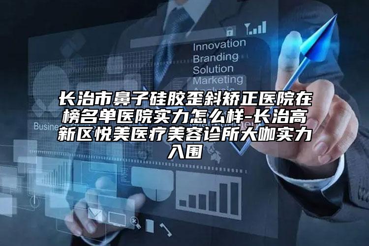 長治市鼻子硅膠歪斜矯正醫(yī)院在榜名單醫(yī)院實力怎么樣-長治高新區(qū)悅美醫(yī)療美容診所大咖實力入圍