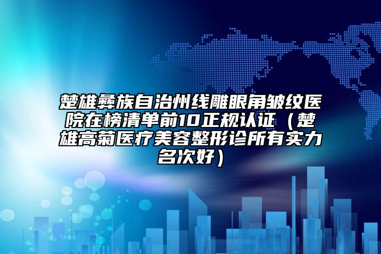 楚雄彝族自治州線雕眼角皺紋醫(yī)院在榜清單前10正規(guī)認(rèn)證（楚雄高菊醫(yī)療美容整形診所有實力名次好）