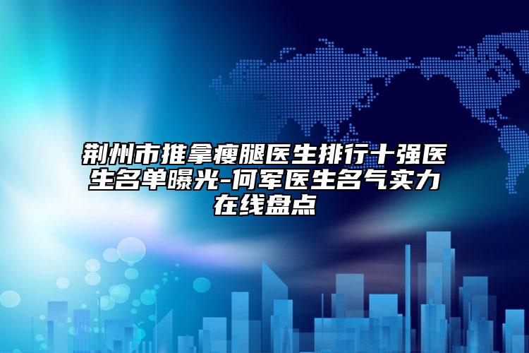 荊州市推拿瘦腿醫(yī)生排行十強醫(yī)生名單曝光-何軍醫(yī)生名氣實力在線盤點