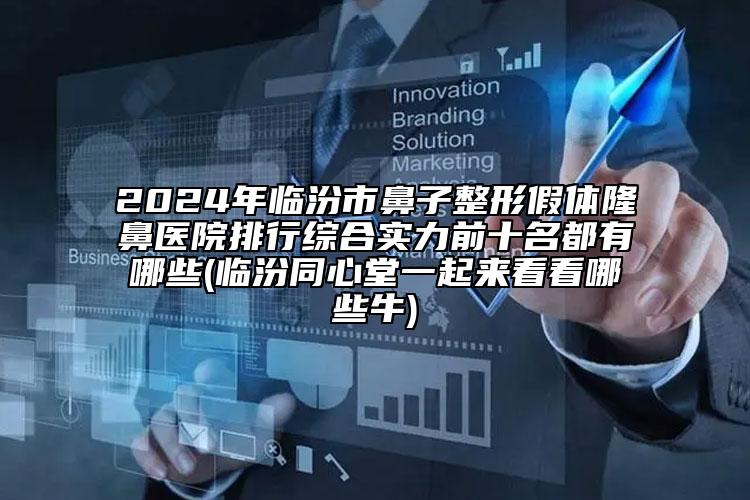 2024年臨汾市鼻子整形假體隆鼻醫(yī)院排行綜合實力前十名都有哪些(臨汾同心堂一起來看看哪些牛)
