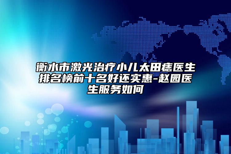 衡水市激光治療小兒太田痣醫(yī)生排名榜前十名好還實惠-趙園醫(yī)生服務如何