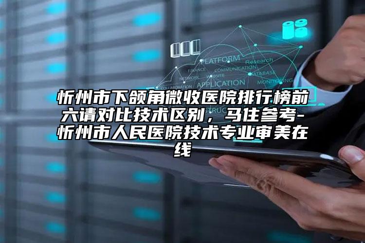 忻州市下頜角微收醫(yī)院排行榜前六請對比技術區(qū)別，馬住參考-忻州市人民醫(yī)院技術專業(yè)審美在線