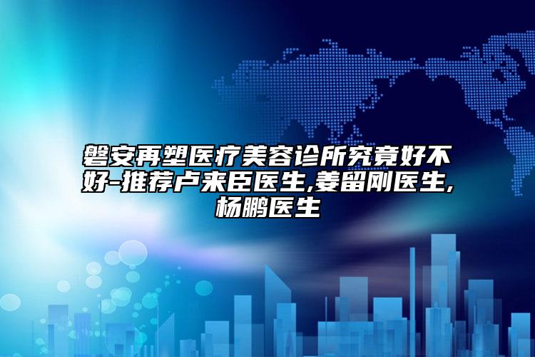 磐安再塑醫(yī)療美容診所究竟好不好-推薦盧來(lái)臣醫(yī)生,姜留剛醫(yī)生,楊鵬醫(yī)生