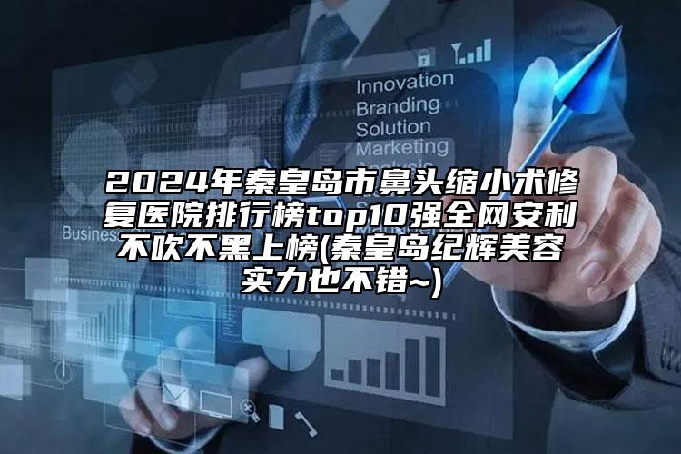 2024年秦皇島市鼻頭縮小術(shù)修復(fù)醫(yī)院排行榜top10強全網(wǎng)安利不吹不黑上榜(秦皇島紀輝美容實力也不錯~)