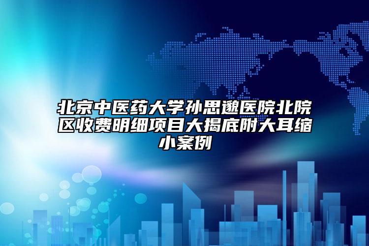 北京中醫(yī)藥大學孫思邈醫(yī)院北院區(qū)收費明細項目大揭底附大耳縮小案例
