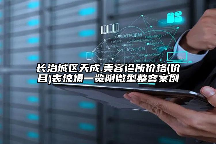 長(zhǎng)治城區(qū)天成.美容診所價(jià)格(價(jià)目)表驚爆一覽附微型整容案例