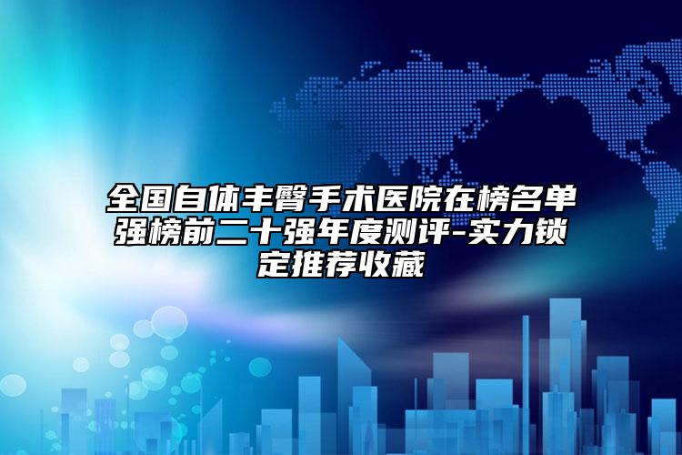 全國自體豐臀手術(shù)醫(yī)院在榜名單強榜前二十強年度測評-實力鎖定推薦收藏
