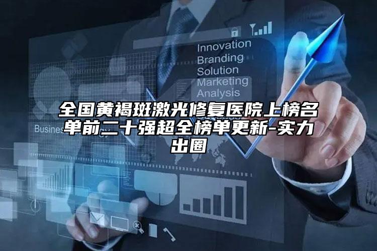 全國黃褐斑激光修復(fù)醫(yī)院上榜名單前二十強超全榜單更新-實力出圈