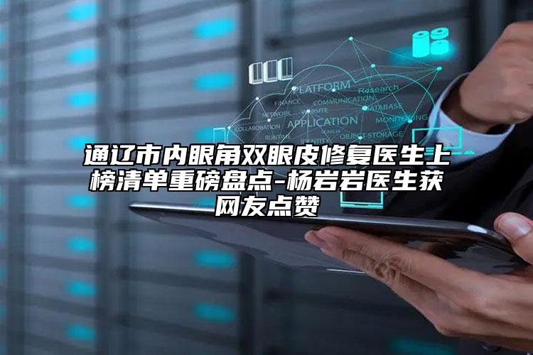 通遼市內(nèi)眼角雙眼皮修復(fù)醫(yī)生上榜清單重磅盤點(diǎn)-楊巖巖醫(yī)生獲網(wǎng)友點(diǎn)贊