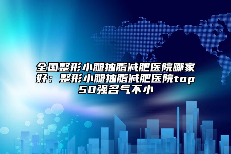 全國整形小腿抽脂減肥醫(yī)院哪家好：整形小腿抽脂減肥醫(yī)院top50強名氣不小