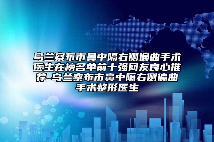 烏蘭察布市鼻中隔右側(cè)偏曲手術(shù)醫(yī)生在榜名單前十強(qiáng)網(wǎng)友良心推薦-烏蘭察布市鼻中隔右側(cè)偏曲手術(shù)整形醫(yī)生