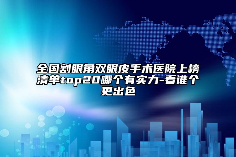 全國(guó)割眼角雙眼皮手術(shù)醫(yī)院上榜清單top20哪個(gè)有實(shí)力-看誰個(gè)更出色