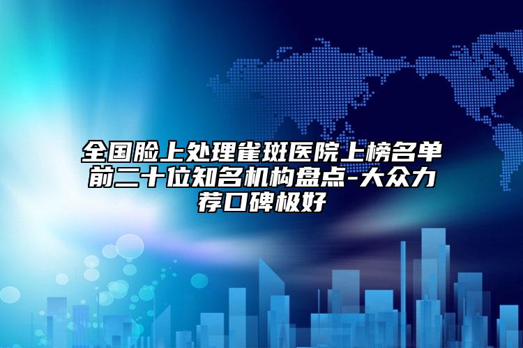 全國臉上處理雀斑醫(yī)院上榜名單前二十位知名機構盤點-大眾力薦口碑極好