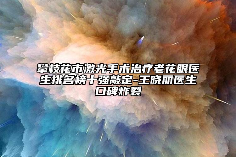 攀枝花市激光手術(shù)治療老花眼醫(yī)生排名榜十強敲定-王曉麗醫(yī)生口碑炸裂