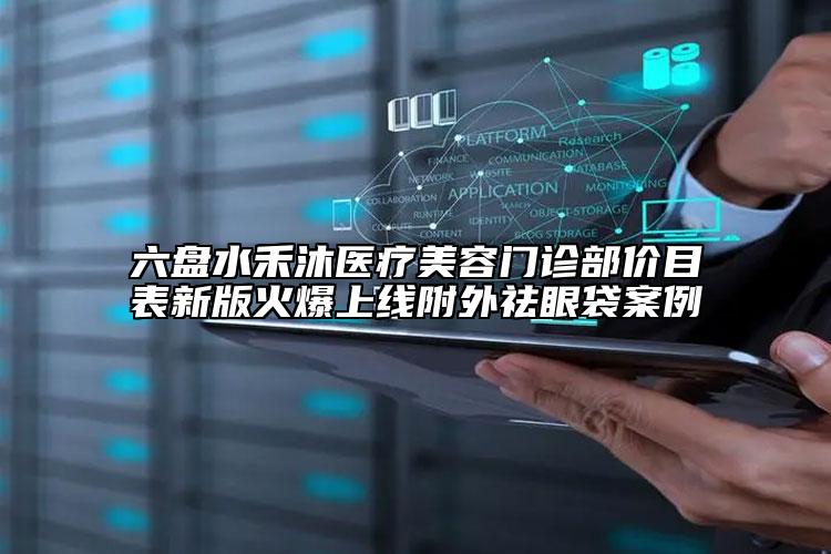 六盤水禾沐醫(yī)療美容門診部價目表新版火爆上線附外祛眼袋案例