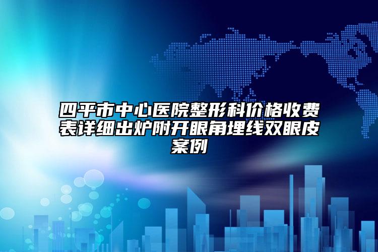 四平市中心醫(yī)院整形科價(jià)格收費(fèi)表詳細(xì)出爐附開眼角埋線雙眼皮案例