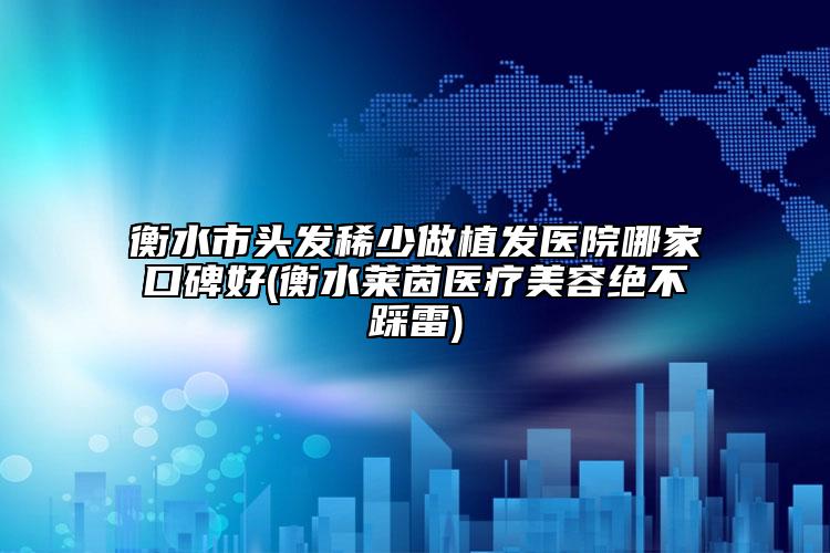 衡水市頭發(fā)稀少做植發(fā)醫(yī)院哪家口碑好(衡水萊茵醫(yī)療美容絕不踩雷)