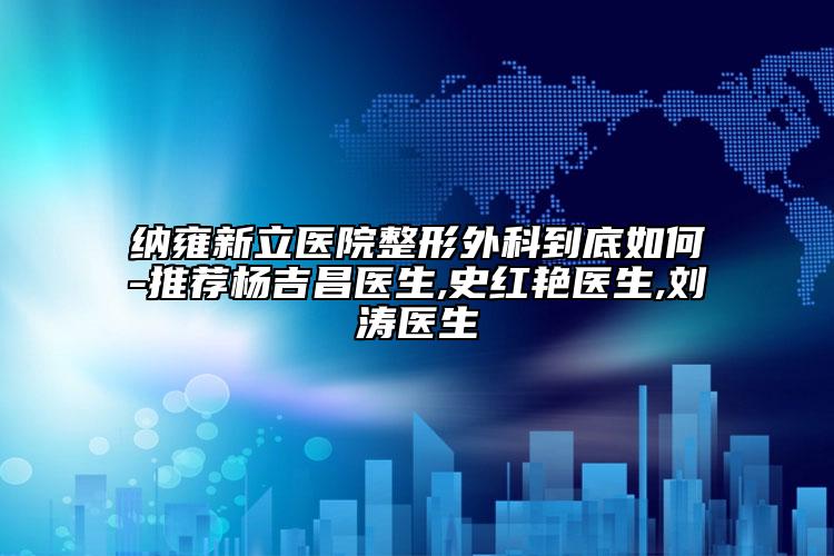 納雍新立醫(yī)院整形外科到底如何-推薦楊吉昌醫(yī)生,史紅艷醫(yī)生,劉濤醫(yī)生