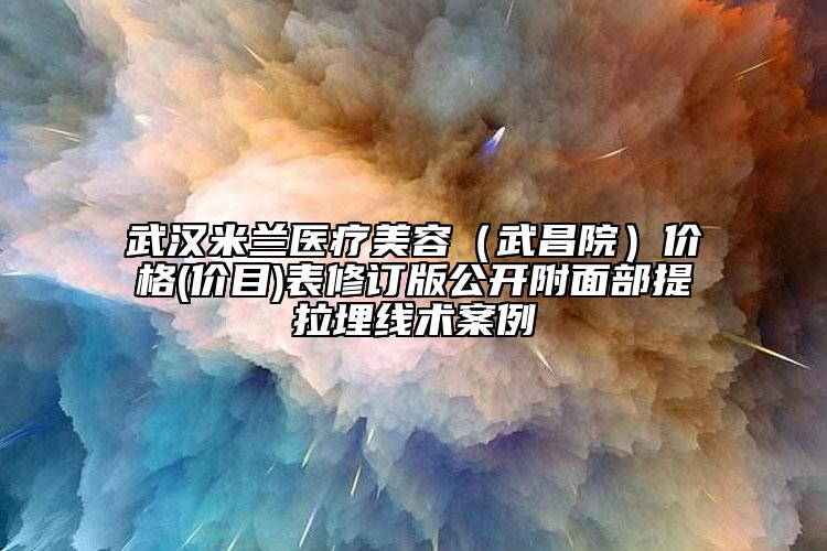 武漢米蘭醫(yī)療美容（武昌院）價(jià)格(價(jià)目)表修訂版公開(kāi)附面部提拉埋線(xiàn)術(shù)案例