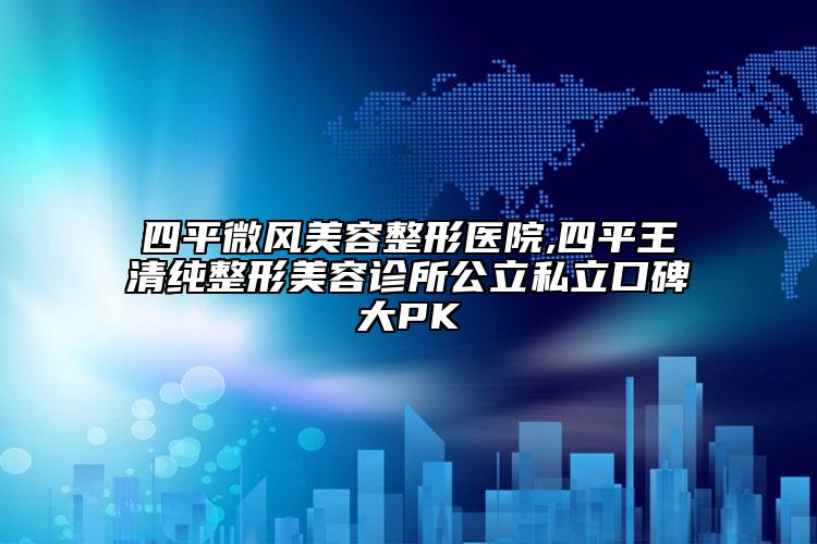 四平微風(fēng)美容整形醫(yī)院,四平王清純整形美容診所公立私立口碑大PK
