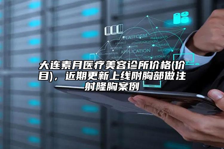 大連素月醫(yī)療美容診所價(jià)格(價(jià)目)，近期更新上線附胸部做注射隆胸案例