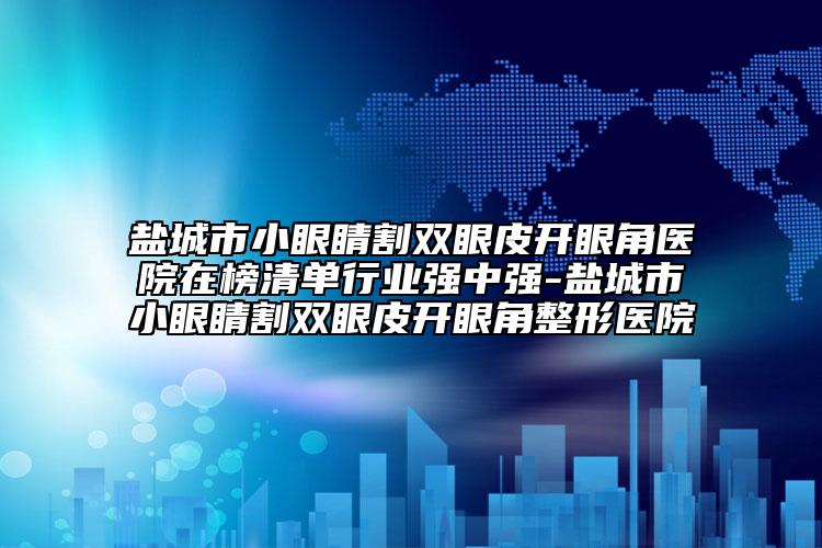 鹽城市小眼睛割雙眼皮開眼角醫(yī)院在榜清單行業(yè)強中強-鹽城市小眼睛割雙眼皮開眼角整形醫(yī)院