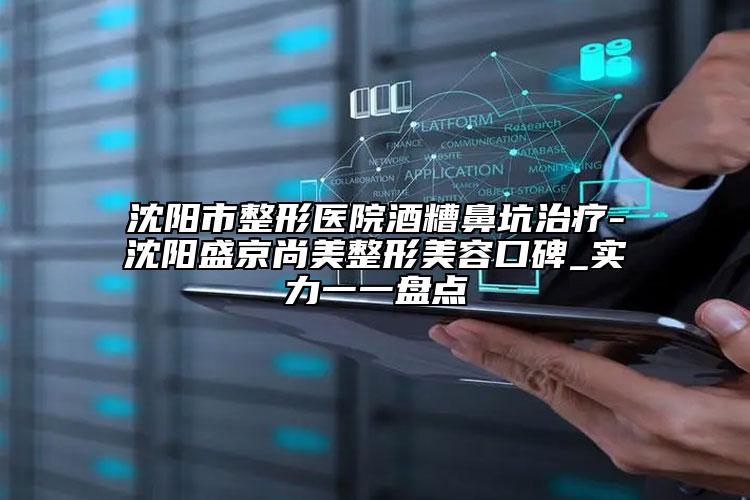 沈陽市整形醫(yī)院酒糟鼻坑治療-沈陽盛京尚美整形美容口碑_實(shí)力一一盤點(diǎn)