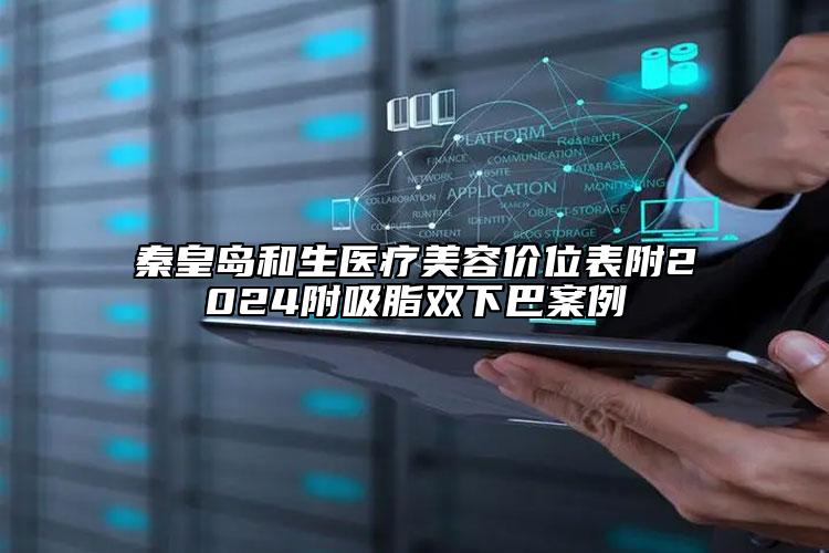 秦皇島和生醫(yī)療美容價(jià)位表附2024附吸脂雙下巴案例