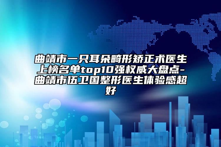 曲靖市一只耳朵畸形矯正術(shù)醫(yī)生上榜名單top10強權(quán)威大盤點-曲靖市伍衛(wèi)國整形醫(yī)生體驗感超好