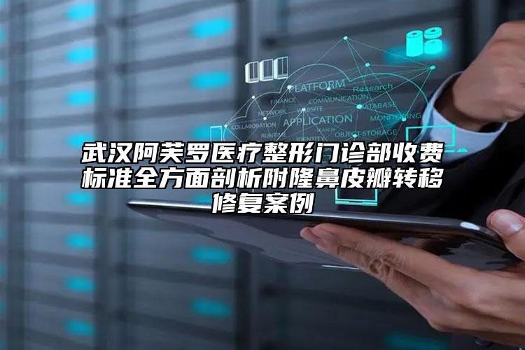 武漢阿芙羅醫(yī)療整形門診部收費標準全方面剖析附隆鼻皮瓣轉移修復案例