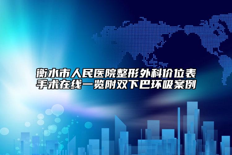 衡水市人民醫(yī)院整形外科價位表手術(shù)在線一覽附雙下巴環(huán)吸案例