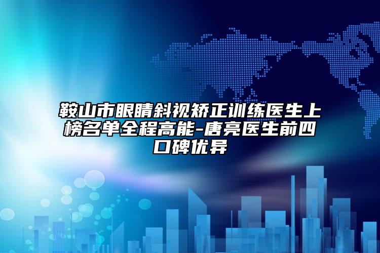 鞍山市眼睛斜視矯正訓練醫(yī)生上榜名單全程高能-唐亮醫(yī)生前四口碑優(yōu)異
