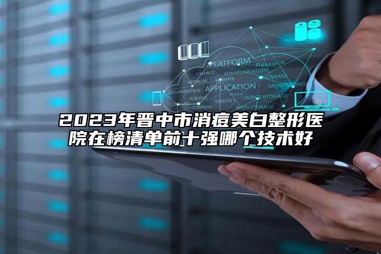 2023年晉中市消痘美白整形醫(yī)院在榜清單前十強(qiáng)哪個(gè)技術(shù)好
