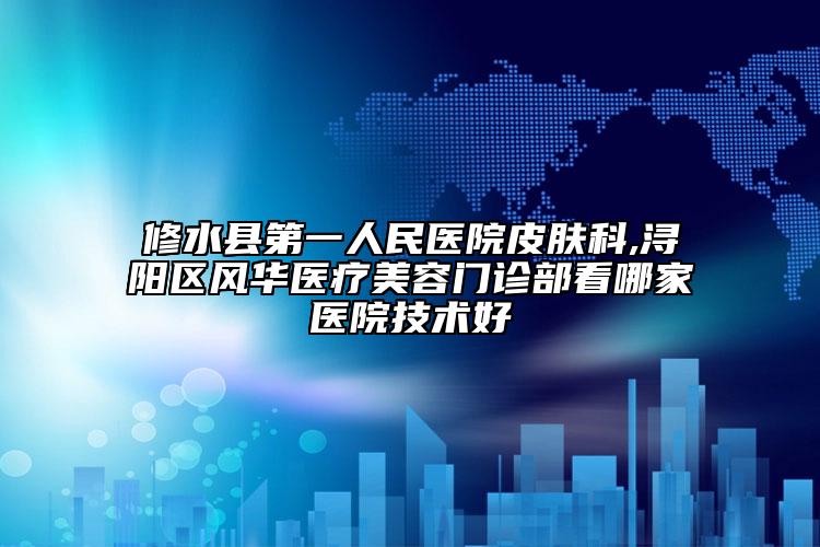修水縣第一人民醫(yī)院皮膚科,潯陽(yáng)區(qū)風(fēng)華醫(yī)療美容門(mén)診部看哪家醫(yī)院技術(shù)好