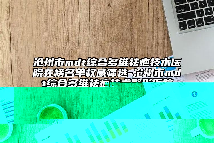 滄州市mdt綜合多維祛疤技術(shù)醫(yī)院在榜名單權(quán)威篩選-滄州市mdt綜合多維祛疤技術(shù)整形醫(yī)院