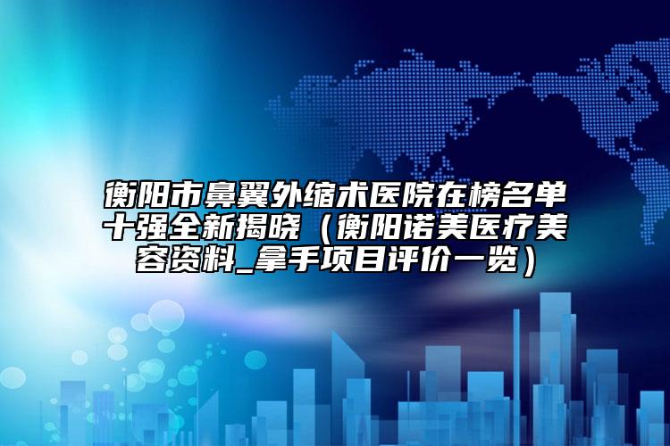 衡陽(yáng)市鼻翼外縮術(shù)醫(yī)院在榜名單十強(qiáng)全新揭曉（衡陽(yáng)諾美醫(yī)療美容資料_拿手項(xiàng)目評(píng)價(jià)一覽）