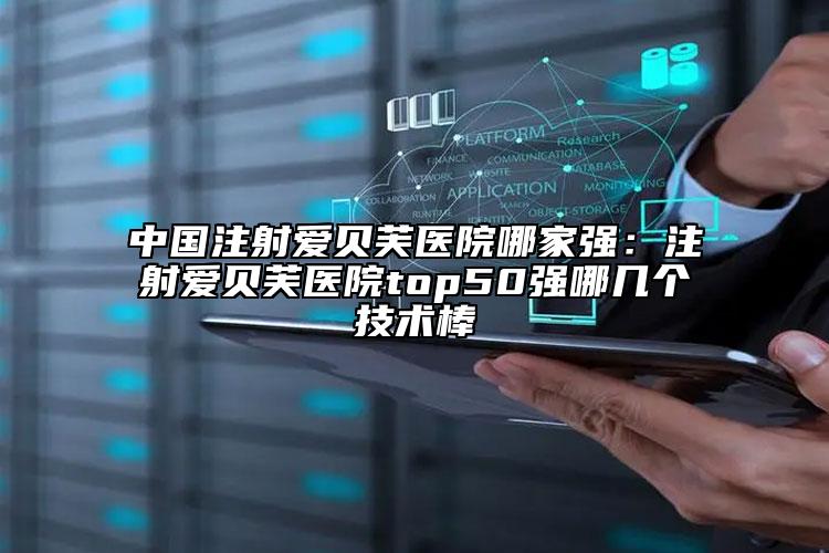 中國(guó)注射愛貝芙醫(yī)院哪家強(qiáng)：注射愛貝芙醫(yī)院top50強(qiáng)哪幾個(gè)技術(shù)棒