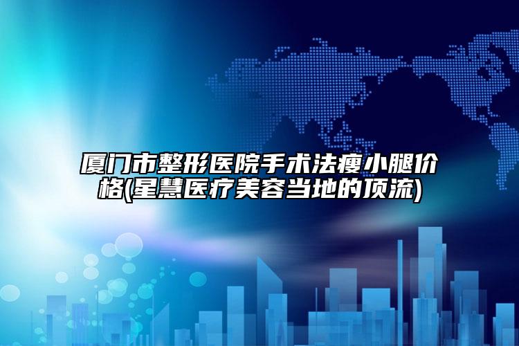 廈門市整形醫(yī)院手術(shù)法瘦小腿價(jià)格(星慧醫(yī)療美容當(dāng)?shù)氐捻斄?