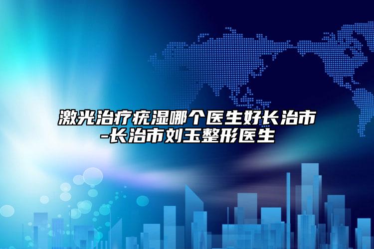 激光治療疣濕哪個醫(yī)生好長治市-長治市劉玉整形醫(yī)生